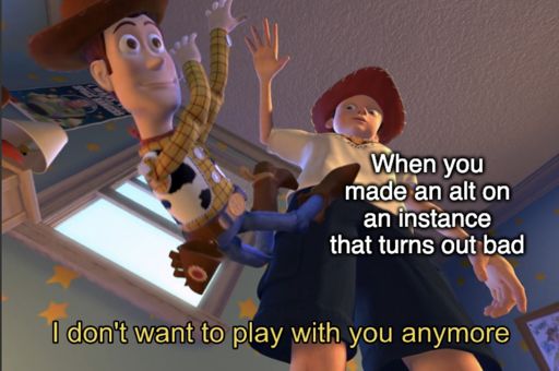 I don't want to play with you anymore "When you made an alt on an instance that turns out bad"